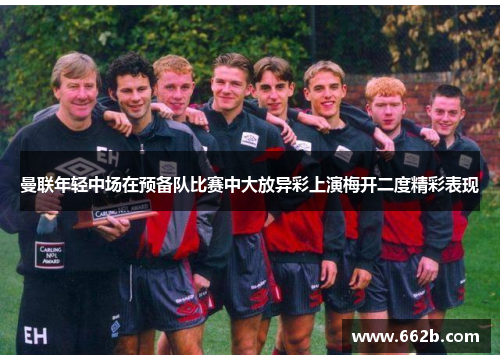 曼联年轻中场在预备队比赛中大放异彩上演梅开二度精彩表现