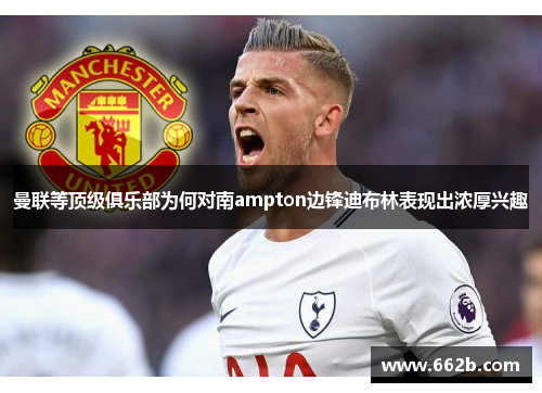 曼联等顶级俱乐部为何对南ampton边锋迪布林表现出浓厚兴趣