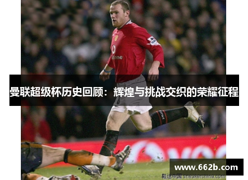 曼联超级杯历史回顾：辉煌与挑战交织的荣耀征程