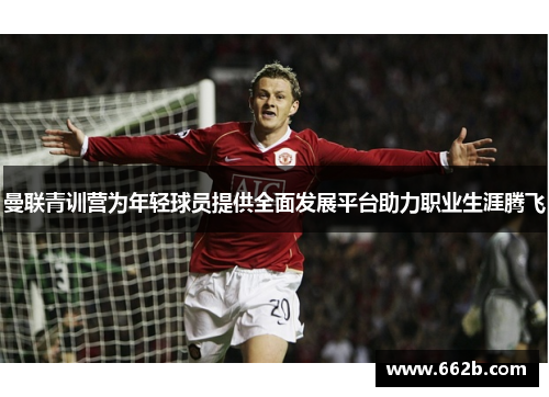 曼联青训营为年轻球员提供全面发展平台助力职业生涯腾飞