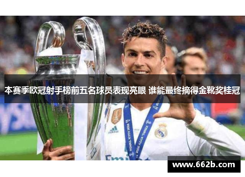 本赛季欧冠射手榜前五名球员表现亮眼 谁能最终摘得金靴奖桂冠