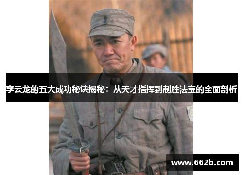 李云龙的五大成功秘诀揭秘：从天才指挥到制胜法宝的全面剖析