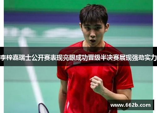 李梓嘉瑞士公开赛表现亮眼成功晋级半决赛展现强劲实力