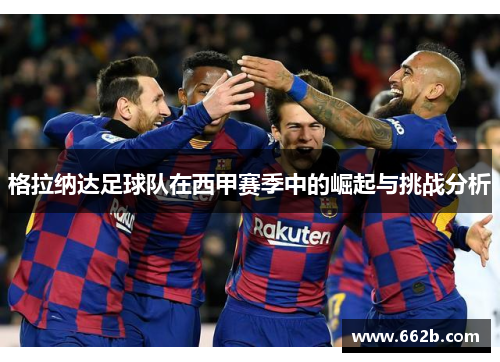 格拉纳达足球队在西甲赛季中的崛起与挑战分析