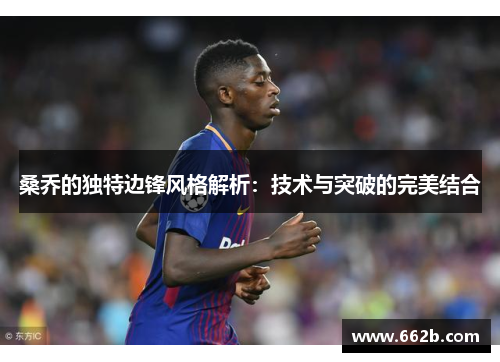 桑乔的独特边锋风格解析:技术与突破的完美结合 桑乔的独特边锋风格解析:技术与突破的完美结合