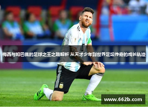 梅西与姆巴佩的足球之王之路解析 从天才少年到世界足坛传奇的成长轨迹 梅西与姆巴佩的足球之王之路解析 从天才少年到世界足坛传奇的成长轨迹