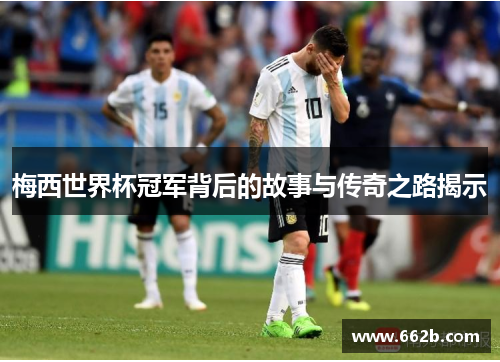 梅西世界杯冠军背后的故事与传奇之路揭示 梅西世界杯冠军背后的故事与传奇之路揭示