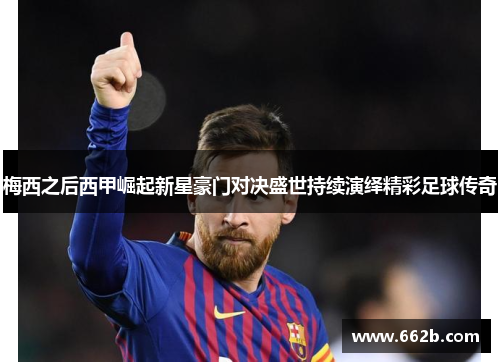 梅西之后西甲崛起新星豪门对决盛世持续演绎精彩足球传奇