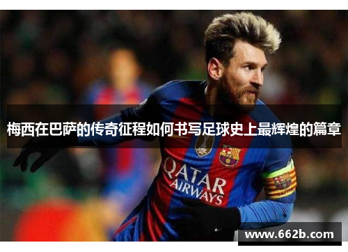 梅西在巴萨的传奇征程如何书写足球史上最辉煌的篇章
