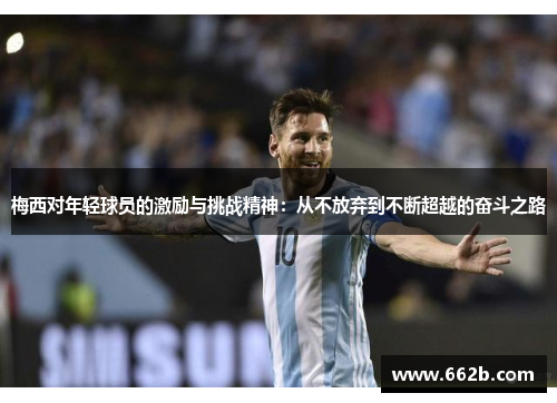 梅西对年轻球员的激励与挑战精神:从不放弃到不断超越的奋斗之路 梅西对年轻球员的激励与挑战精神:从不放弃到不断超越的奋斗之路