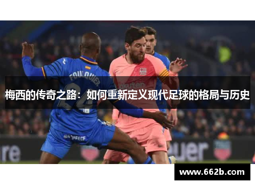 梅西的传奇之路：如何重新定义现代足球的格局与历史