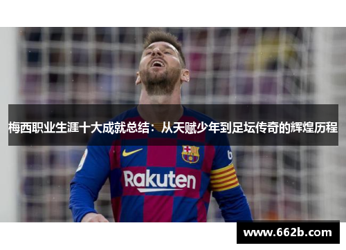 梅西职业生涯十大成就总结:从天赋少年到足坛传奇的辉煌历程 梅西职业生涯十大成就总结:从天赋少年到足坛传奇的辉煌历程